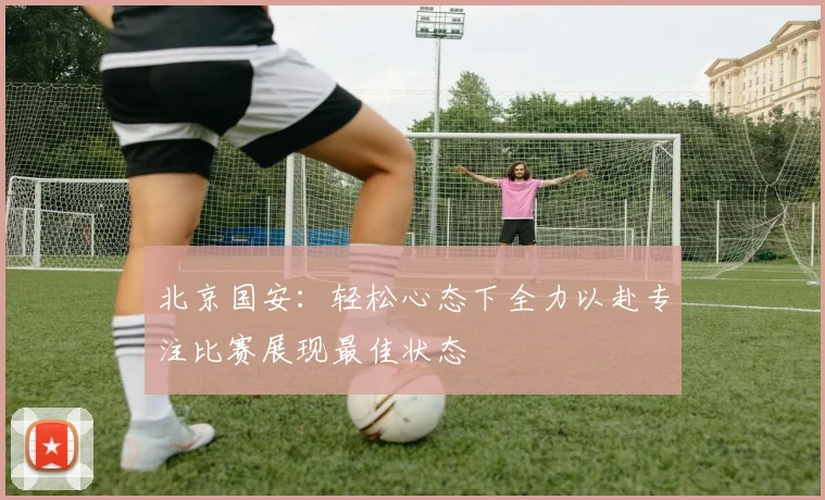 北京国安：轻松心态下全力以赴专注比赛展现最佳状态