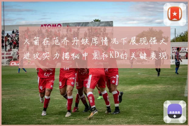 火箭在范乔丹缺席情况下展现强大进攻实力揭秘申京和KD的关键表现与篮板优势