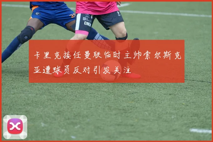 卡里克接任曼联临时主帅索尔斯克亚遭球员反对引发关注