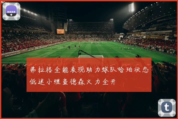 弗拉格全能表现助力球队哈珀状态低迷小理查德森火力全开