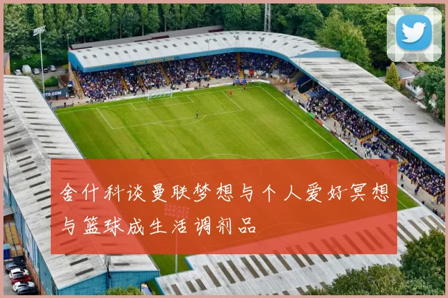 舍什科谈曼联梦想与个人爱好冥想与篮球成生活调剂品