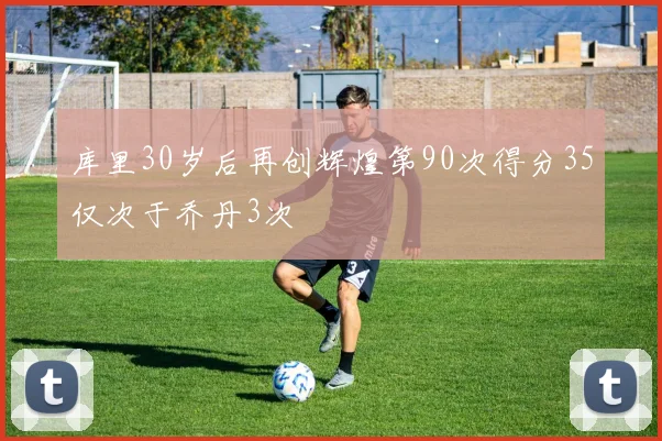 库里30岁后再创辉煌第90次得分35仅次于乔丹3次