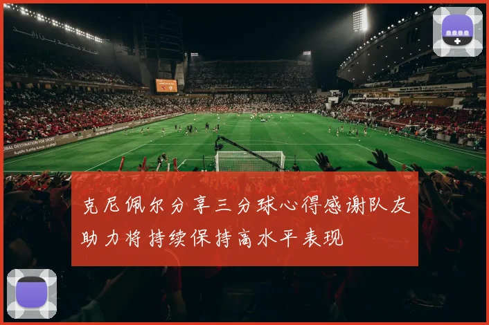 克尼佩尔分享三分球心得感谢队友助力将持续保持高水平表现