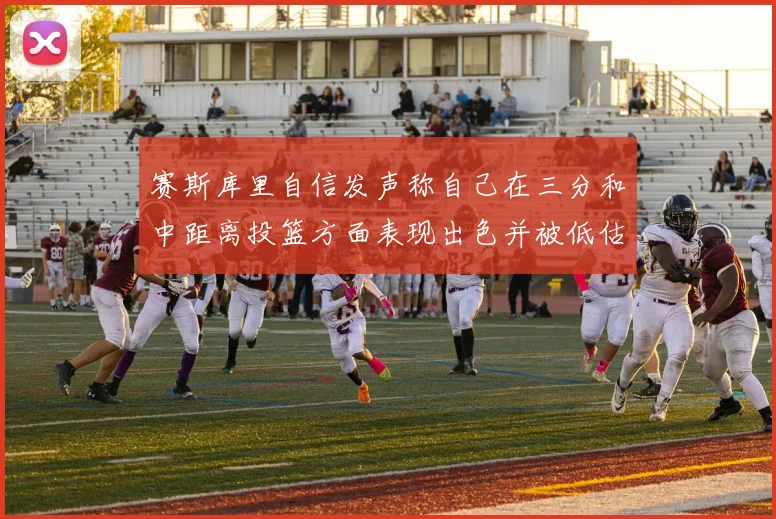 赛斯库里自信发声称自己在三分和中距离投篮方面表现出色并被低估