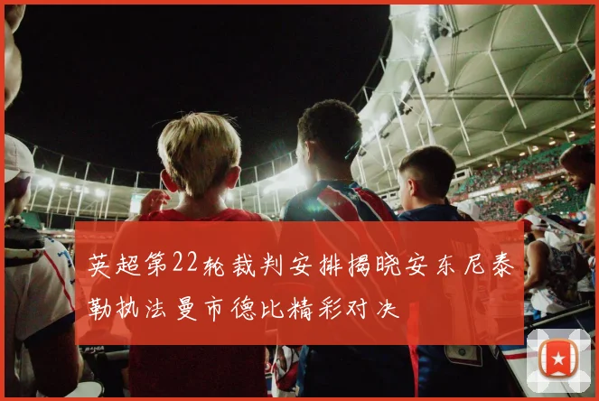 英超第22轮裁判安排揭晓安东尼泰勒执法曼市德比精彩对决