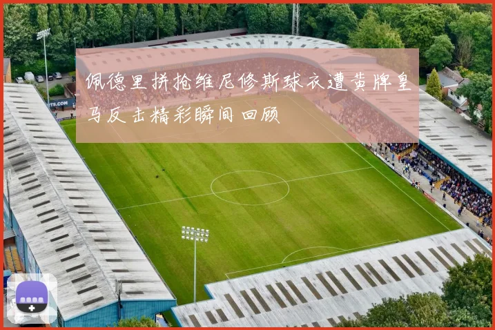 佩德里拼抢维尼修斯球衣遭黄牌皇马反击精彩瞬间回顾