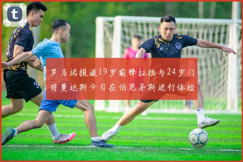 罗马诺报道19岁前锋拉扬与24岁门将曼达斯今日在伯恩茅斯进行体检