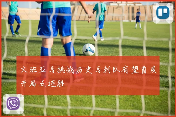 文班亚马挑战历史马刺队有望首度开局五连胜