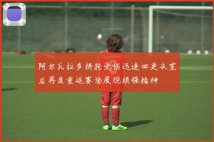 阿尔瓦拉多拼抢受伤迅速回更衣室后再度重返赛场展现顽强精神