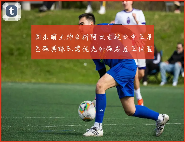 国米前主帅分析阿坎吉适合中卫角色强调球队需优先补强右后卫位置
