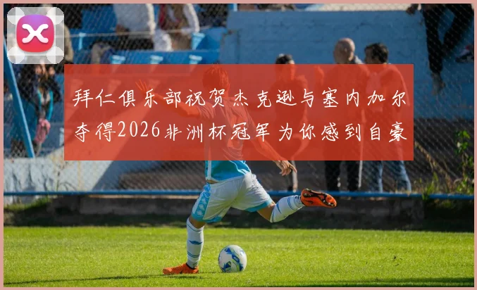 拜仁俱乐部祝贺杰克逊与塞内加尔夺得2026非洲杯冠军为你感到自豪
