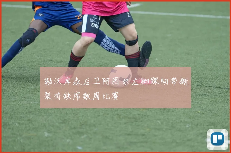 勒沃库森后卫阿图尔左脚踝韧带撕裂将缺席数周比赛