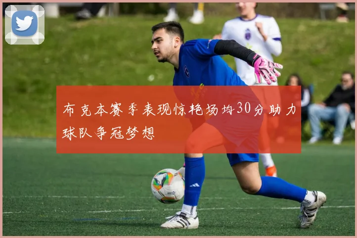 布克本赛季表现惊艳场均30分助力球队争冠梦想
