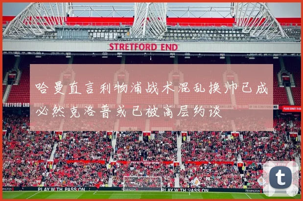 哈曼直言利物浦战术混乱换帅已成必然克洛普或已被高层约谈