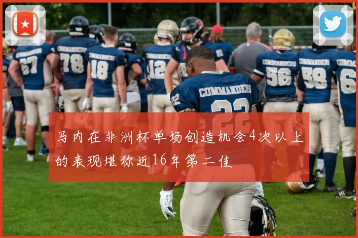 马内在非洲杯单场创造机会4次以上的表现堪称近16年第二佳