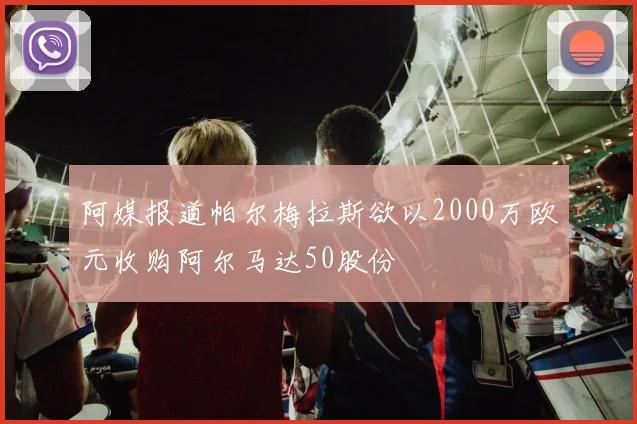 阿媒报道帕尔梅拉斯欲以2000万欧元收购阿尔马达50股份
