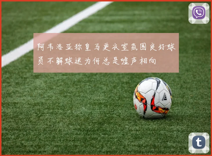 阿韦洛亚称皇马更衣室氛围良好球员不解球迷为何总是嘘声相向