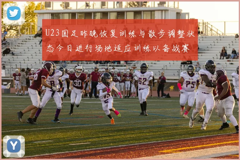 U23国足昨晚恢复训练与散步调整状态今日进行场地适应训练以备战赛事