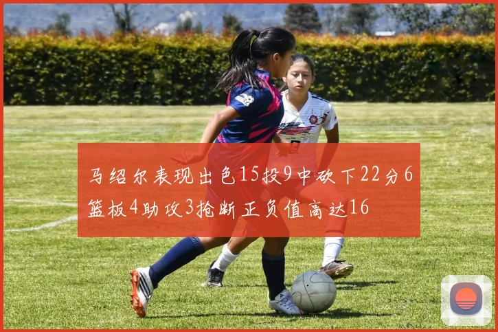 马绍尔表现出色15投9中砍下22分6篮板4助攻3抢断正负值高达16