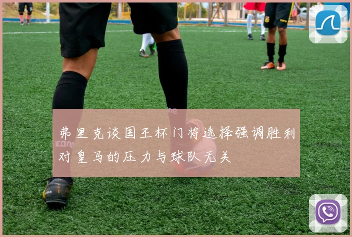 弗里克谈国王杯门将选择强调胜利对皇马的压力与球队无关