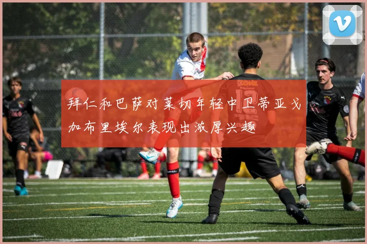 拜仁和巴萨对莱切年轻中卫蒂亚戈加布里埃尔表现出浓厚兴趣