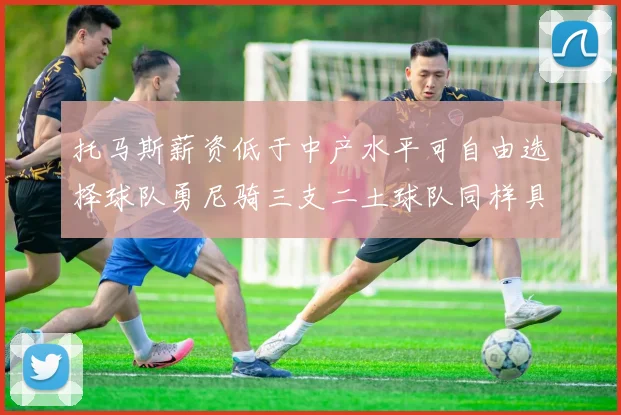 托马斯薪资低于中产水平可自由选择球队勇尼骑三支二土球队同样具竞争力