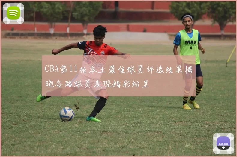 CBA第11轮本土最佳球员评选结果揭晓各路球员表现精彩纷呈