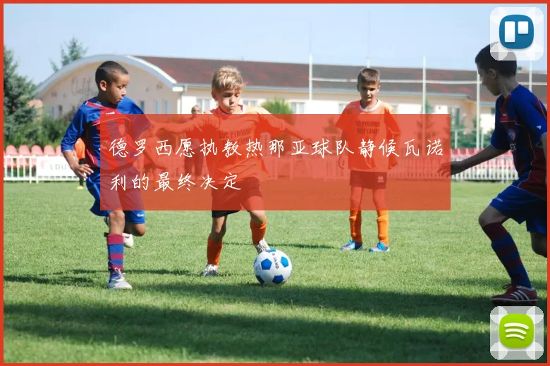 德罗西愿执教热那亚球队静候瓦诺利的最终决定