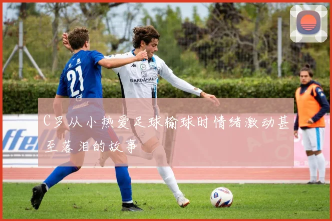 C罗从小热爱足球输球时情绪激动甚至落泪的故事