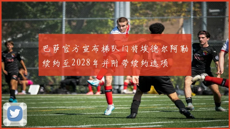 巴萨官方宣布梯队门将埃德尔阿勒续约至2028年并附带续约选项