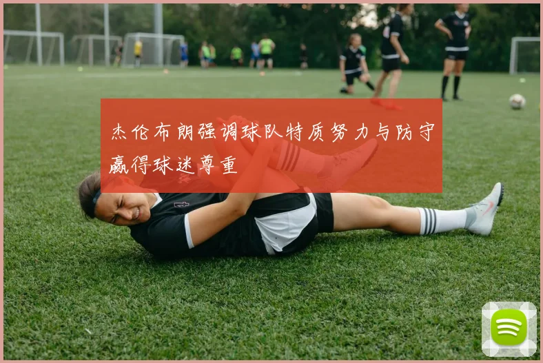 杰伦布朗强调球队特质努力与防守赢得球迷尊重