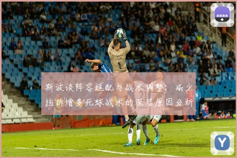 斯波谈阵容适配与战术调整：减少挡拆增多死球战术的深层原因分析