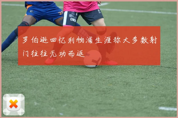 罗伯逊回忆利物浦生涯称大多数射门往往无功而返