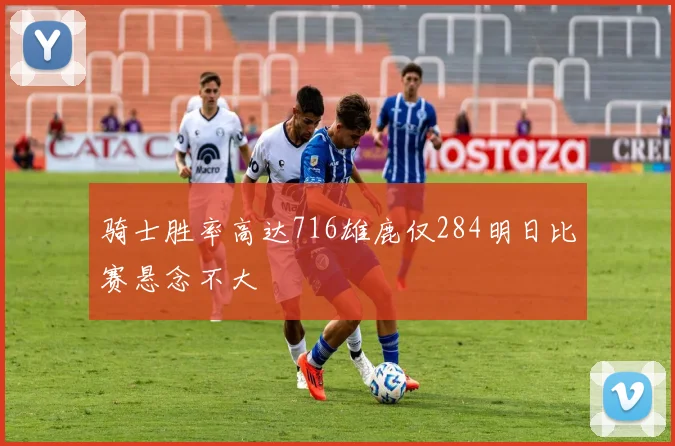骑士胜率高达716雄鹿仅284明日比赛悬念不大