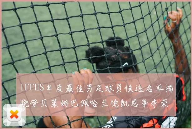 IFFHS年度最佳男足球员候选名单揭晓登贝莱姆巴佩哈兰德凯恩争夺荣誉