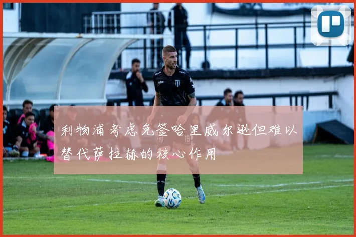 利物浦考虑免签哈里威尔逊但难以替代萨拉赫的核心作用