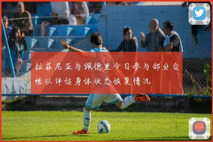 拉菲尼亚与佩德里今日参与部分合练以评估身体状态恢复情况