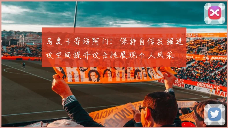 乌度卡寄语阿门：保持自信发掘进攻空间提升攻击性展现个人风采