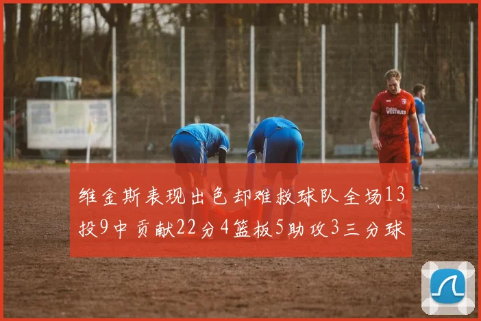 维金斯表现出色却难救球队全场13投9中贡献22分4篮板5助攻3三分球命中