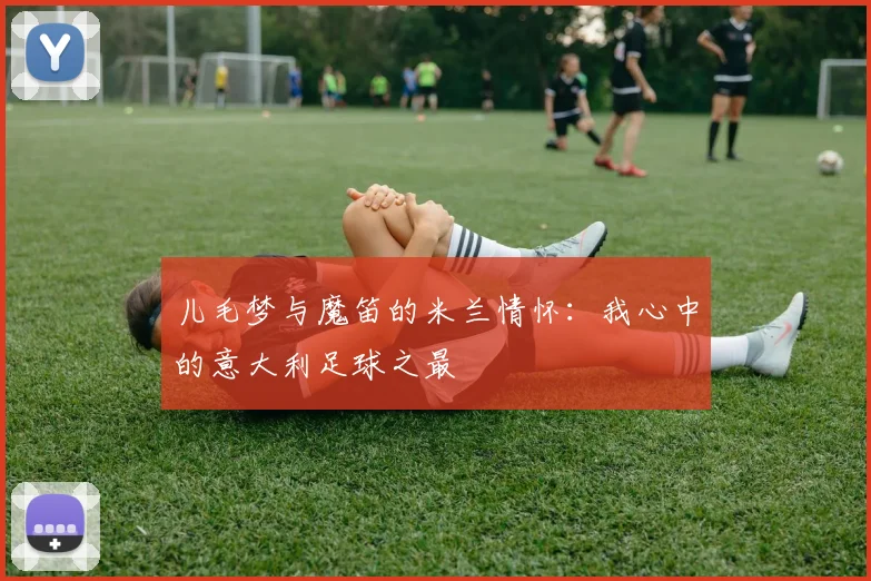 儿毛梦与魔笛的米兰情怀：我心中的意大利足球之最