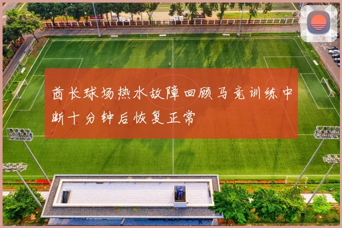 酋长球场热水故障回顾马竞训练中断十分钟后恢复正常