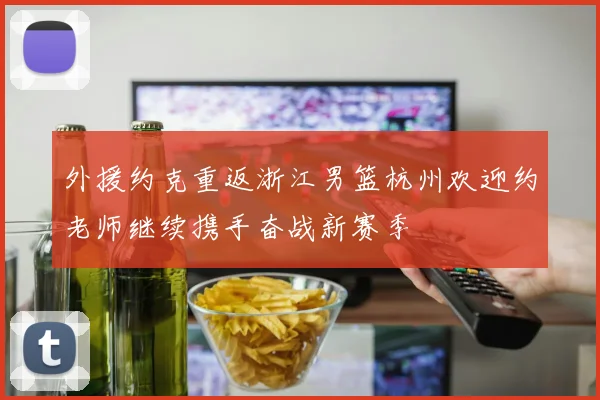 外援约克重返浙江男篮杭州欢迎约老师继续携手奋战新赛季