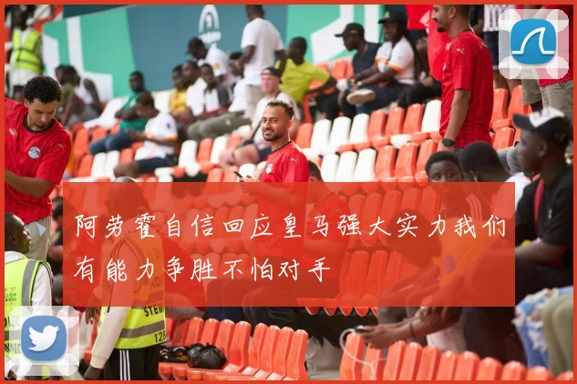 阿劳霍自信回应皇马强大实力我们有能力争胜不怕对手