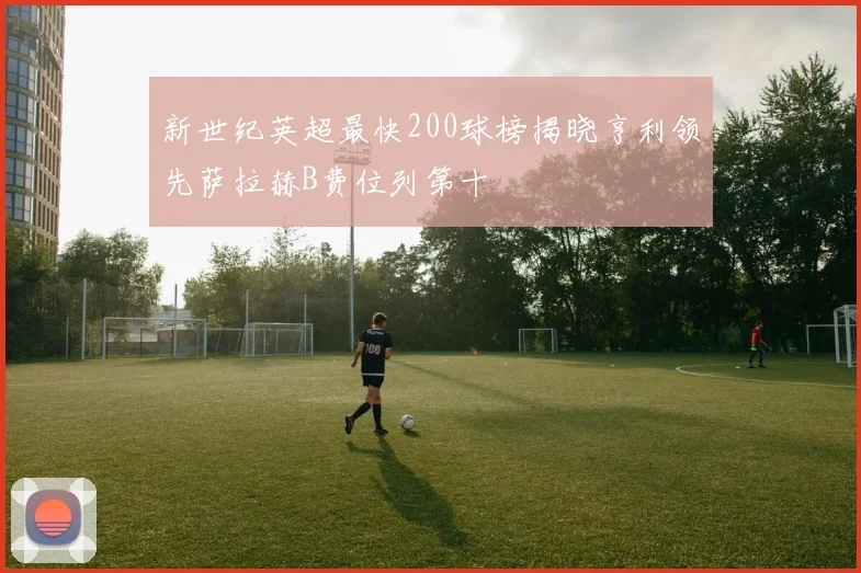 新世纪英超最快200球榜揭晓亨利领先萨拉赫B费位列第十