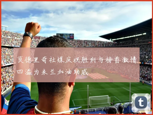 莫德里奇社媒庆祝胜利与榜首激情四溢为米兰加油助威