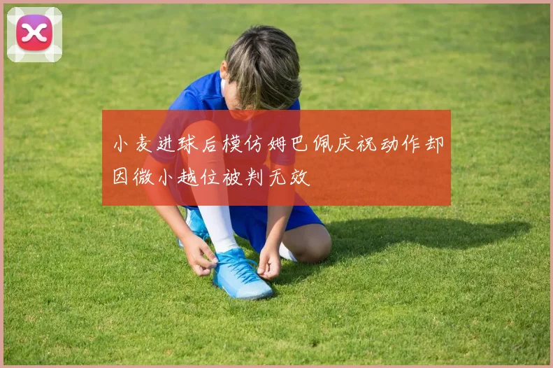 小麦进球后模仿姆巴佩庆祝动作却因微小越位被判无效