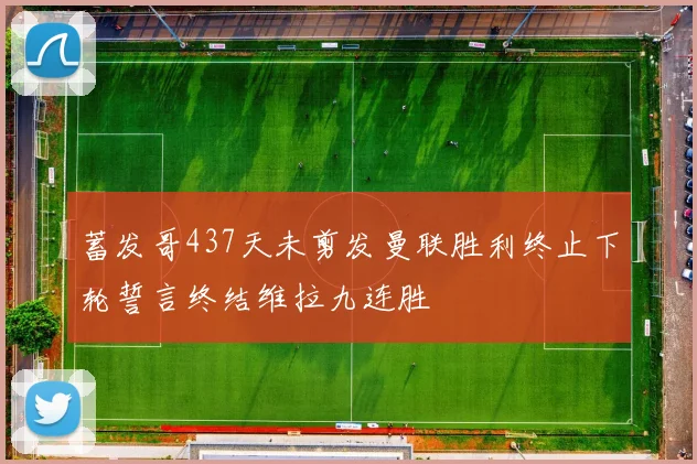 蓄发哥437天未剪发曼联胜利终止下轮誓言终结维拉九连胜