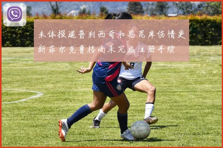 米体报道普利西奇和恩昆库伤情更新菲尔克鲁格尚未完成注册手续