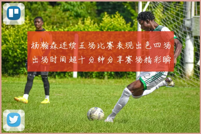 杨瀚森连续五场比赛表现出色四场出场时间超十分钟分享赛场精彩瞬间